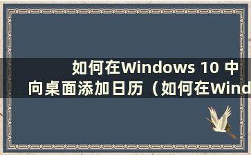 如何在Windows 10 中向桌面添加日历（如何在Windows 10 中设置日历）